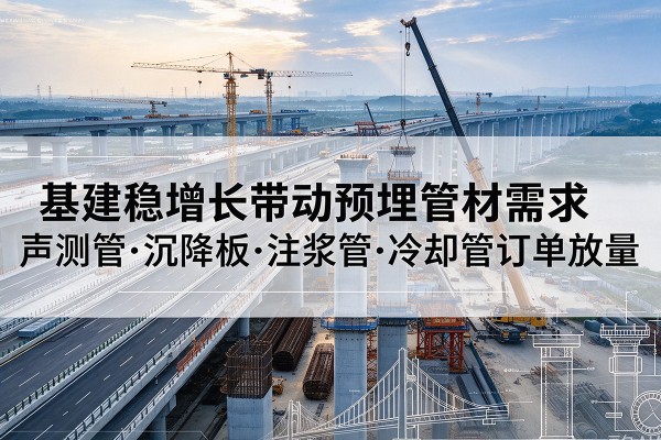 泽库基建稳增长带动预埋监测管材需求,声测管、沉降板、注浆管订单持续放量